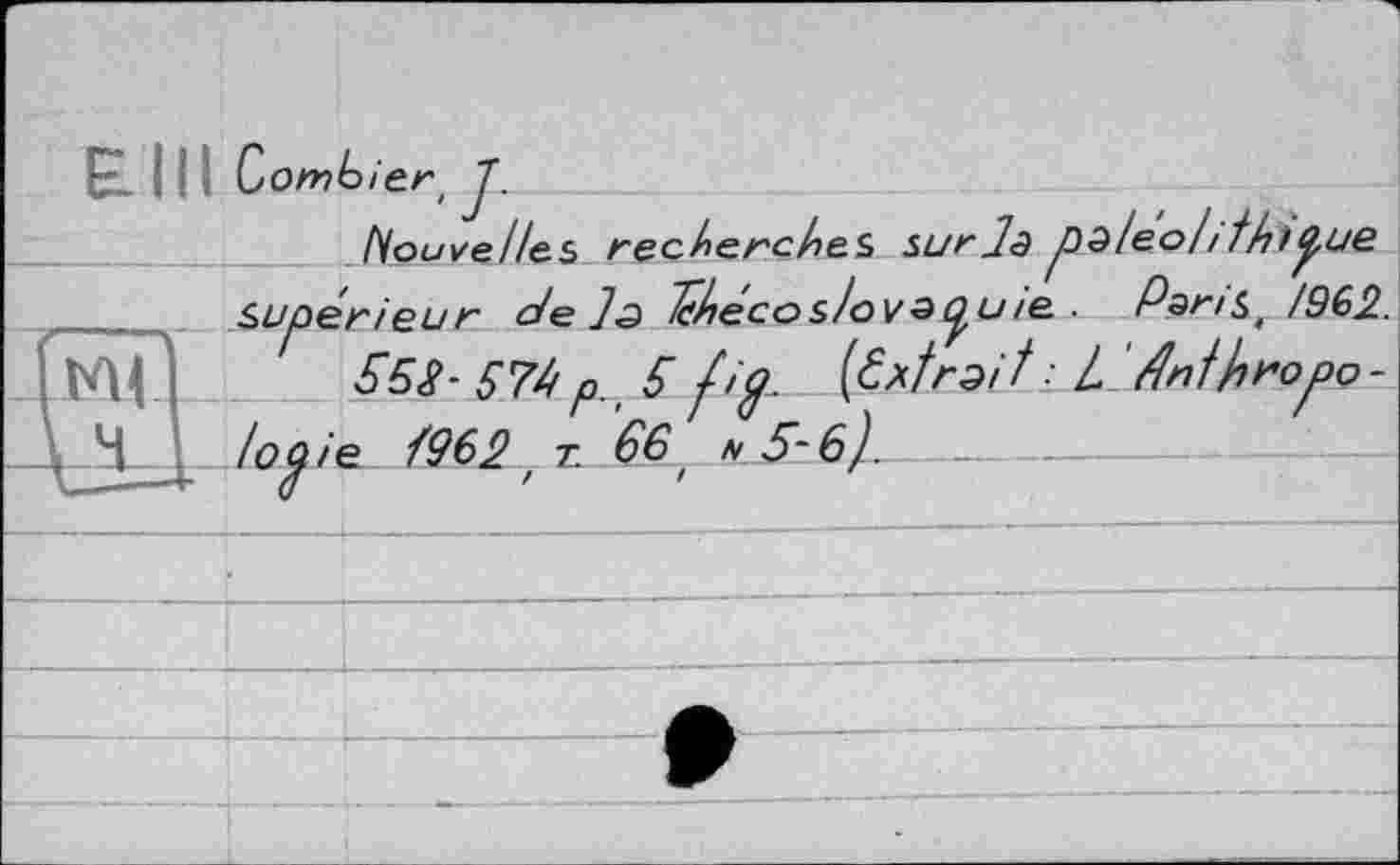 ﻿Combier. J.
Nouvelles recherches surjd p^leolithiÿue su péri eu r delà Йесоі/оиа^и/е . Pans, /9f>2. КЦ ï 55^- 57ht p, 5 fi g. (^^troit: Z ' /Inth^opDo-|_M I topie /9f>2tT. 66, * 5-6).	-------